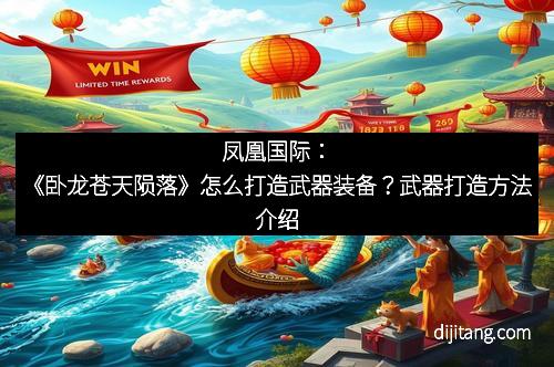 凤凰国际：《卧龙苍天陨落》怎么打造武器装备？武器打造方法介绍