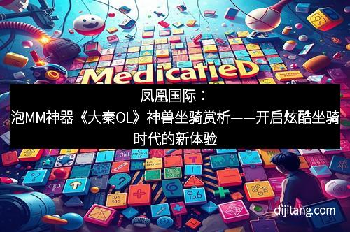 凤凰国际：泡MM神器《大秦OL》神兽坐骑赏析——开启炫酷坐骑时代的新体验